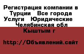Регистрация компании в Турции - Все города Услуги » Юридические   . Челябинская обл.,Кыштым г.